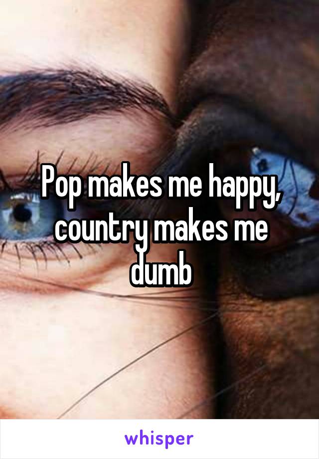 Pop makes me happy, country makes me dumb