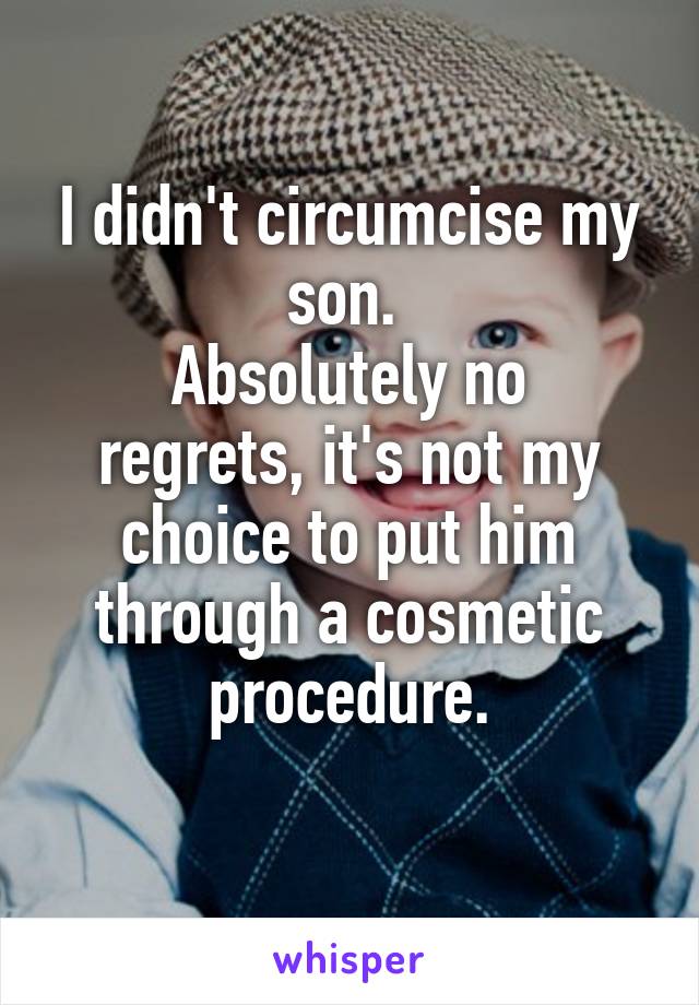 I didn't circumcise my son. 
Absolutely no regrets, it's not my choice to put him through a cosmetic procedure.
