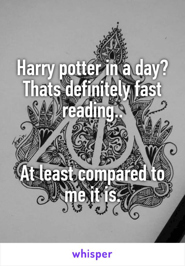 Harry potter in a day? Thats definitely fast reading..


At least compared to me it is.