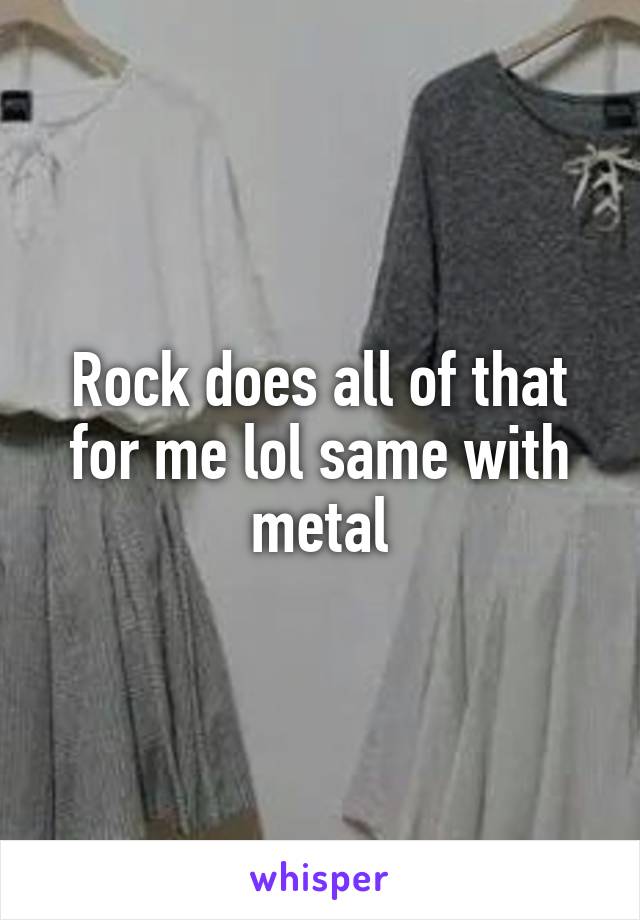 Rock does all of that for me lol same with metal