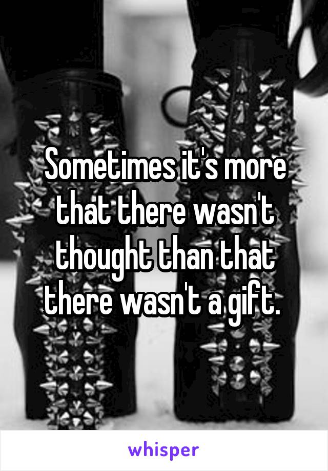 Sometimes it's more that there wasn't thought than that there wasn't a gift. 