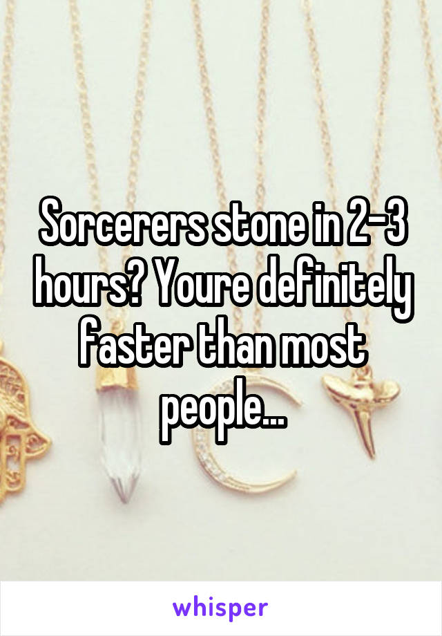 Sorcerers stone in 2-3 hours? Youre definitely faster than most people...