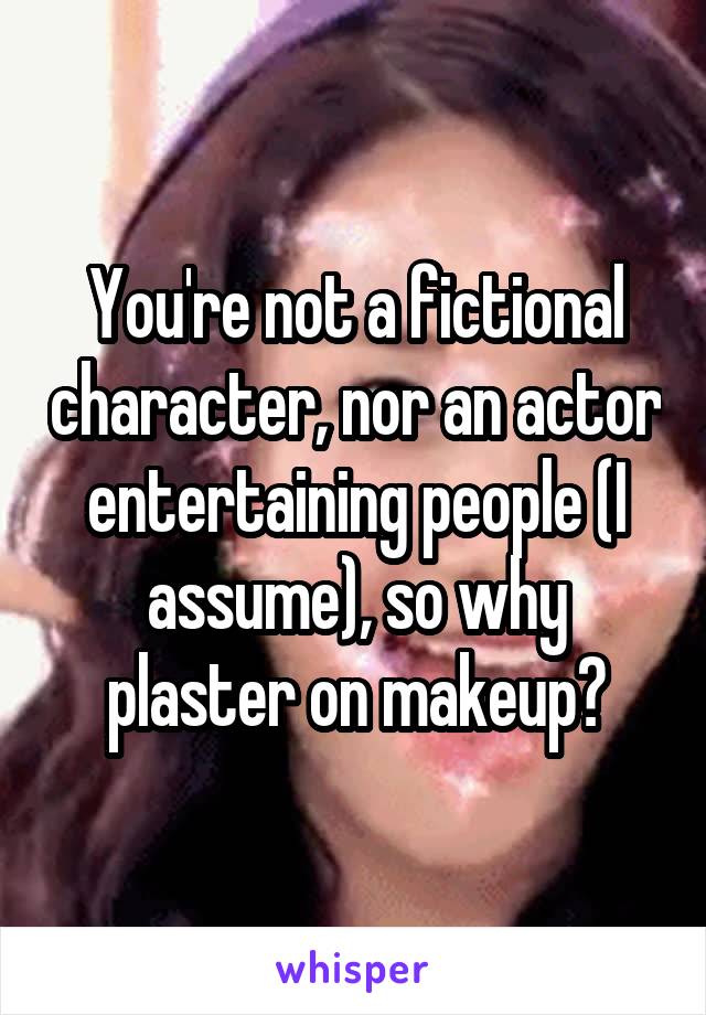 You're not a fictional character, nor an actor entertaining people (I assume), so why plaster on makeup?