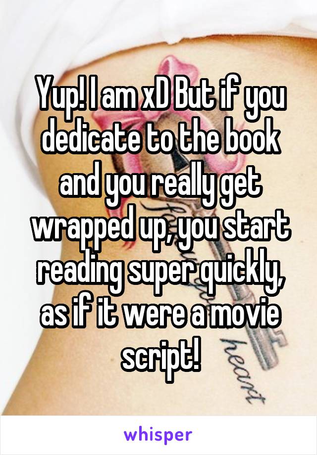 Yup! I am xD But if you dedicate to the book and you really get wrapped up, you start reading super quickly, as if it were a movie script!