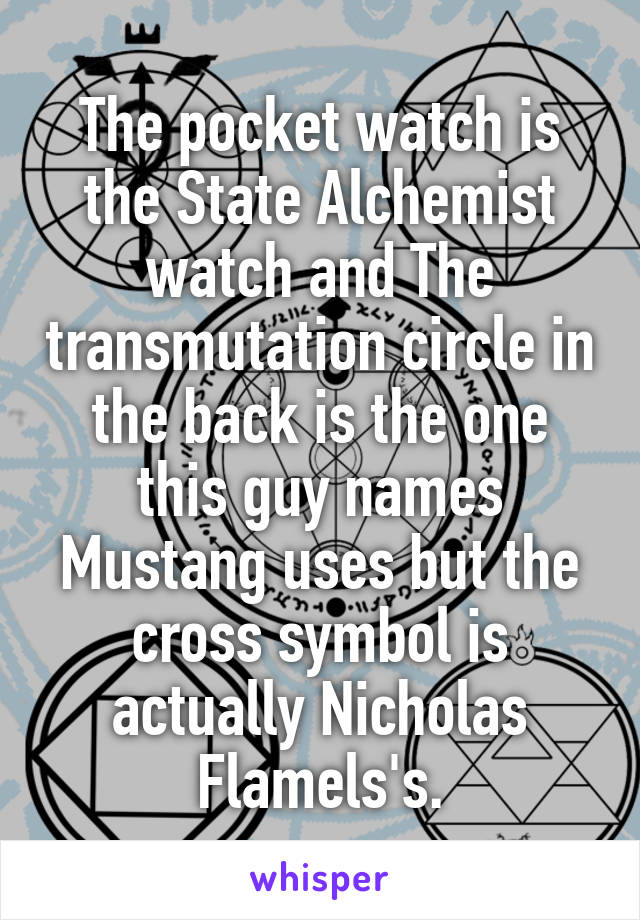 The pocket watch is the State Alchemist watch and The transmutation circle in the back is the one this guy names Mustang uses but the cross symbol is actually Nicholas Flamels's.