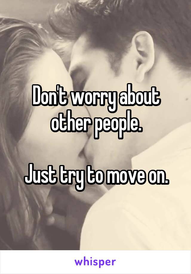 Don't worry about other people.

Just try to move on.