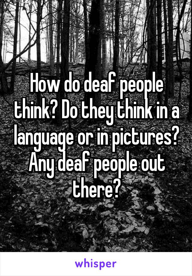 How do deaf people think? Do they think in a language or in pictures? Any deaf people out there?