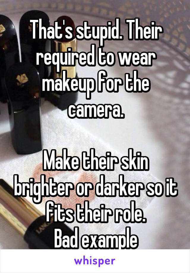 That's stupid. Their required to wear makeup for the camera.

Make their skin brighter or darker so it fits their role.
Bad example