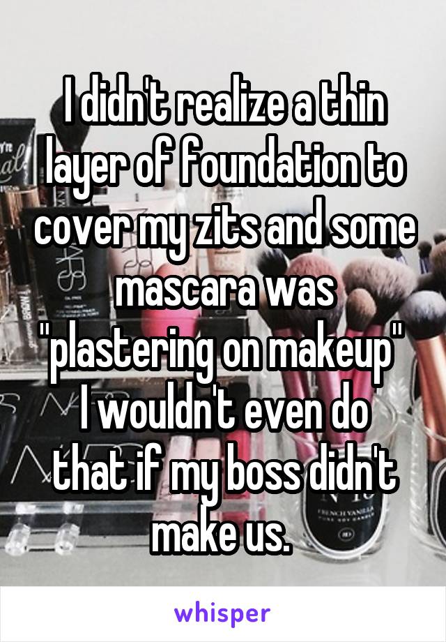 I didn't realize a thin layer of foundation to cover my zits and some mascara was "plastering on makeup" 
I wouldn't even do that if my boss didn't make us. 