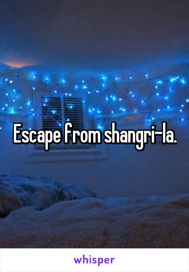 Escape from shangri-la.