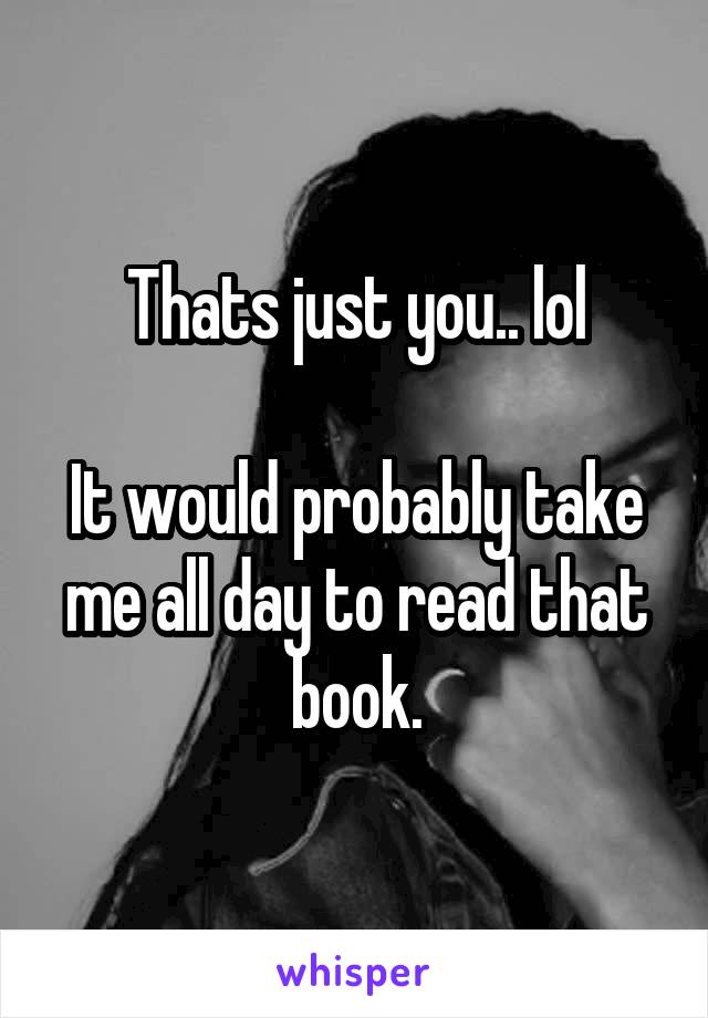 Thats just you.. lol

It would probably take me all day to read that book.