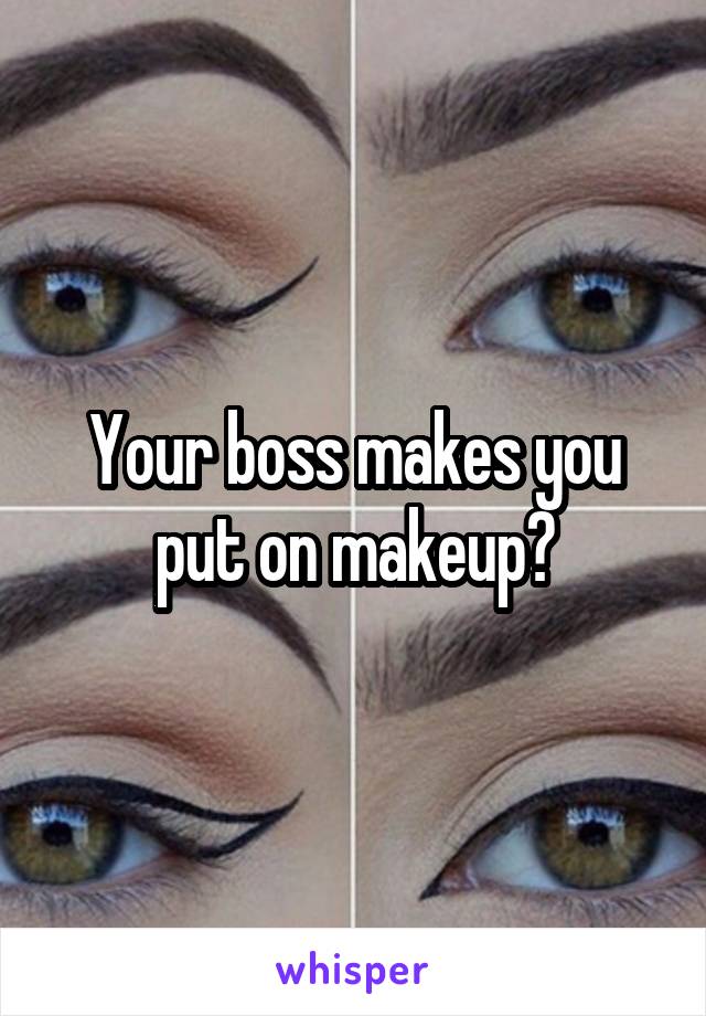 Your boss makes you put on makeup?