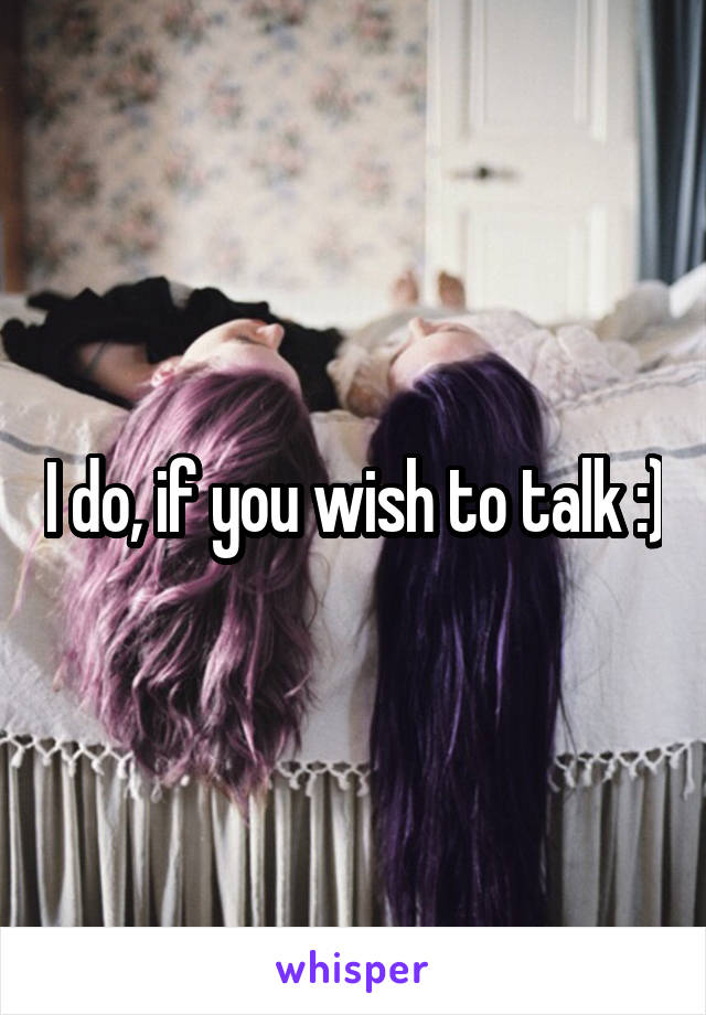 I do, if you wish to talk :)