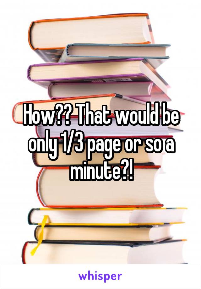 How?? That would be only 1/3 page or so a minute?!