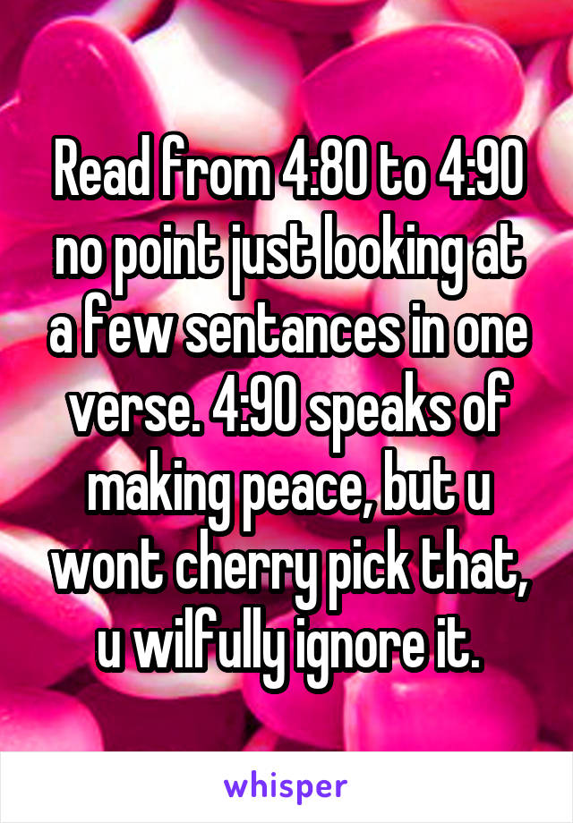 Read from 4:80 to 4:90 no point just looking at a few sentances in one verse. 4:90 speaks of making peace, but u wont cherry pick that, u wilfully ignore it.