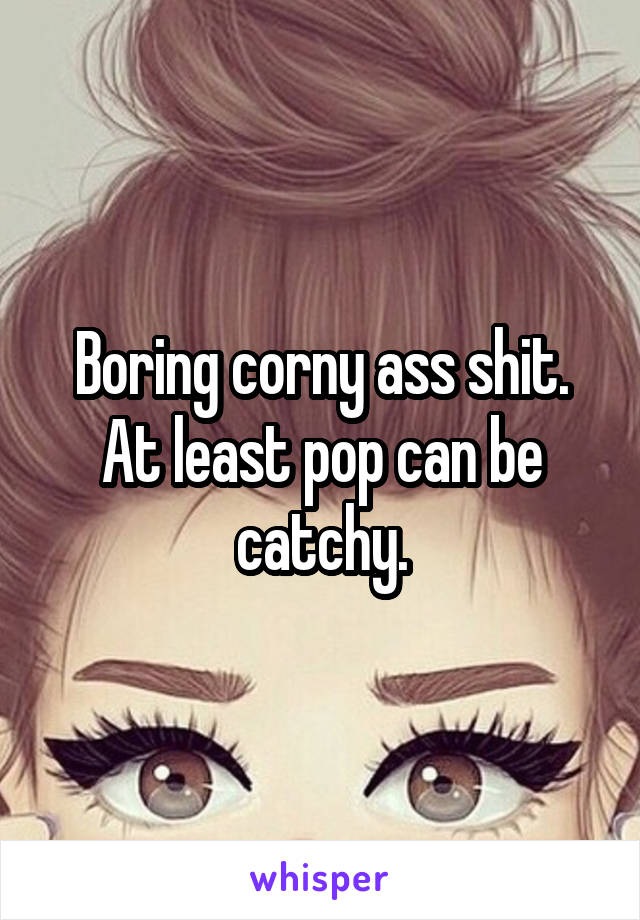 Boring corny ass shit. At least pop can be catchy.