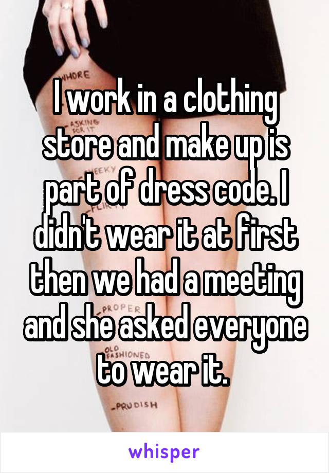 I work in a clothing store and make up is part of dress code. I didn't wear it at first then we had a meeting and she asked everyone to wear it. 