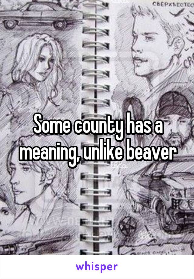 Some county has a meaning, unlike beaver