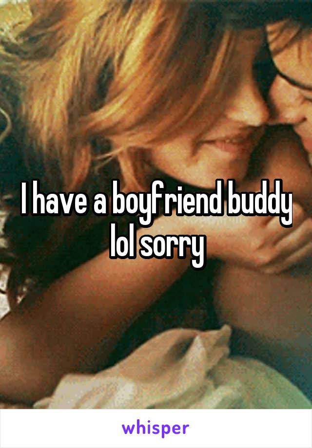 I have a boyfriend buddy lol sorry