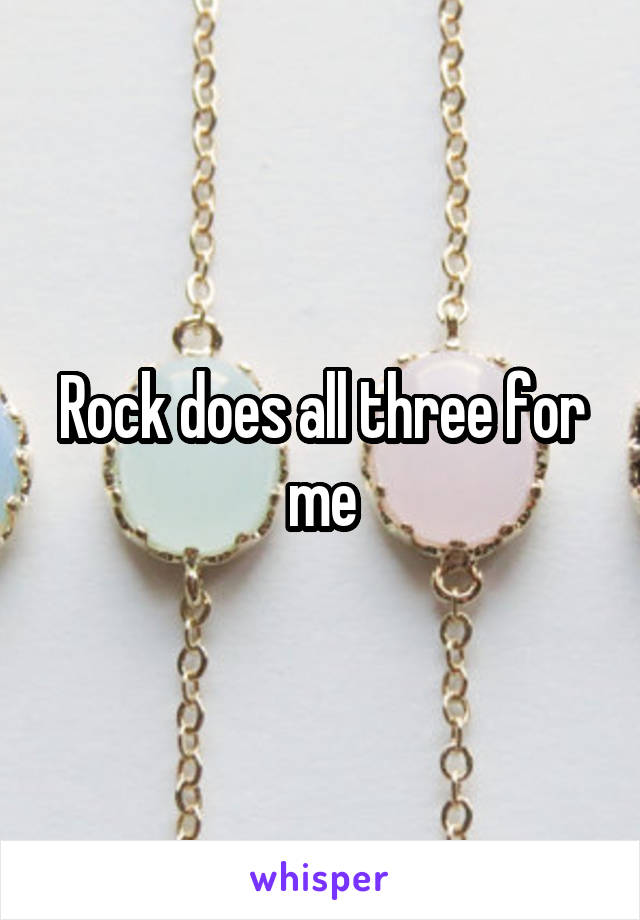 Rock does all three for me