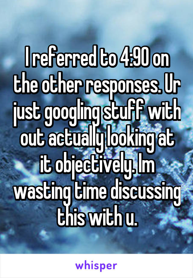 I referred to 4:90 on the other responses. Ur just googling stuff with out actually looking at it objectively. Im wasting time discussing this with u.