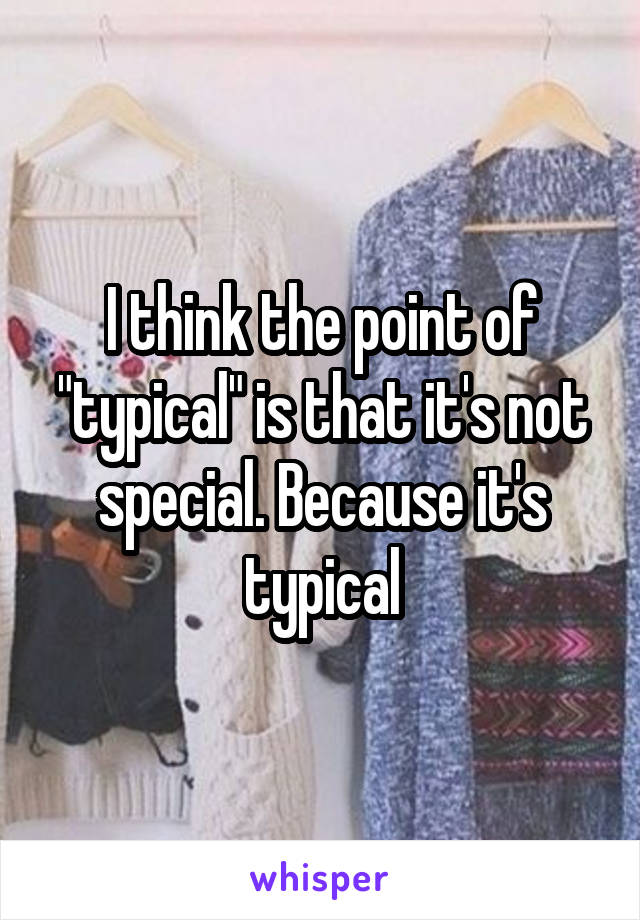 I think the point of "typical" is that it's not special. Because it's typical