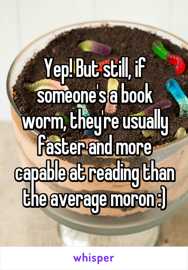 Yep! But still, if someone's a book worm, they're usually faster and more capable at reading than the average moron :)