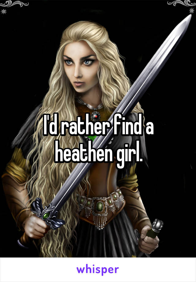 I'd rather find a heathen girl.