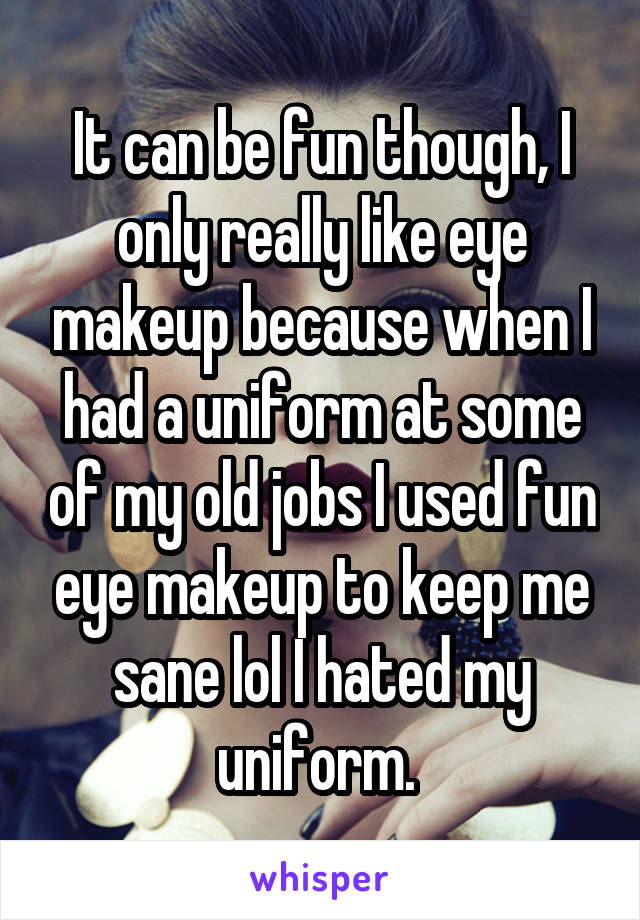 It can be fun though, I only really like eye makeup because when I had a uniform at some of my old jobs I used fun eye makeup to keep me sane lol I hated my uniform. 