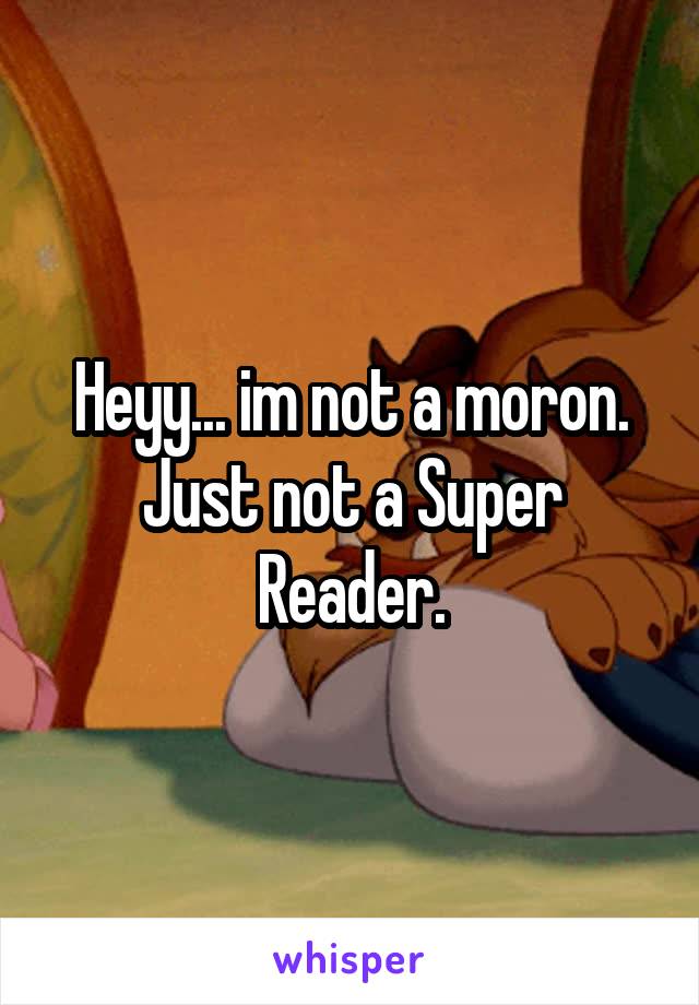 Heyy... im not a moron. Just not a Super Reader.