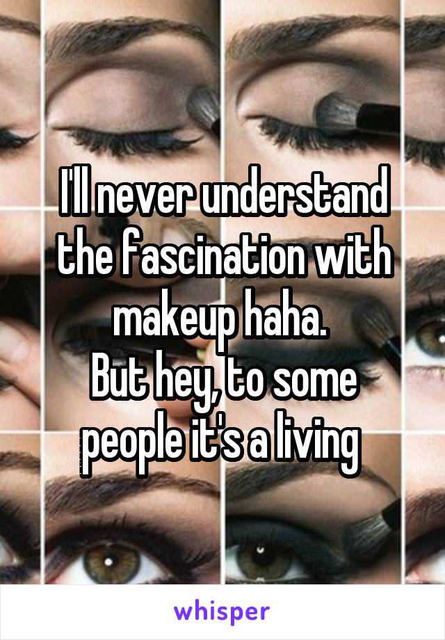 I'll never understand the fascination with makeup haha. 
But hey, to some people it's a living 