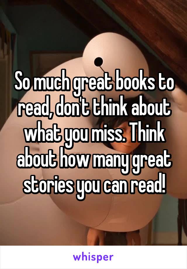 So much great books to read, don't think about what you miss. Think about how many great stories you can read!