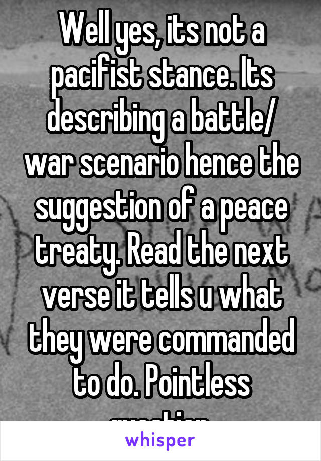 Well yes, its not a pacifist stance. Its describing a battle/ war scenario hence the suggestion of a peace treaty. Read the next verse it tells u what they were commanded to do. Pointless question.