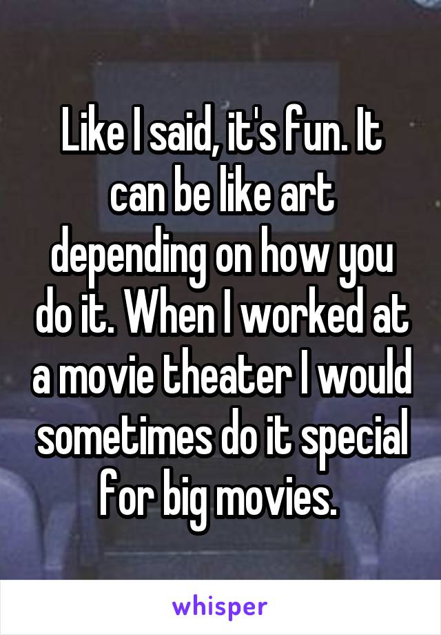 Like I said, it's fun. It can be like art depending on how you do it. When I worked at a movie theater I would sometimes do it special for big movies. 