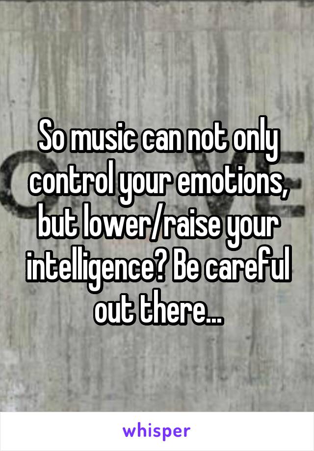 So music can not only control your emotions, but lower/raise your intelligence? Be careful out there...