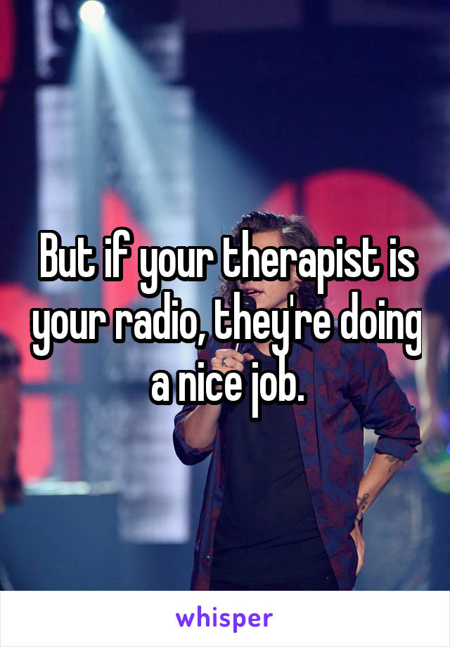 But if your therapist is your radio, they're doing a nice job.