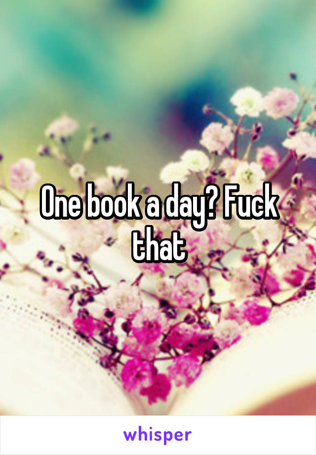 One book a day? Fuck that