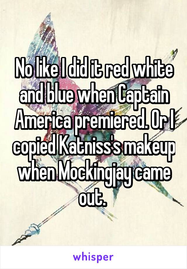 No like I did it red white and blue when Captain America premiered. Or I copied Katniss's makeup when Mockingjay came out. 