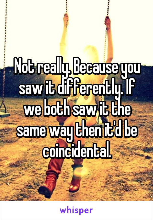 Not really. Because you saw it differently. If we both saw it the same way then it'd be coincidental.