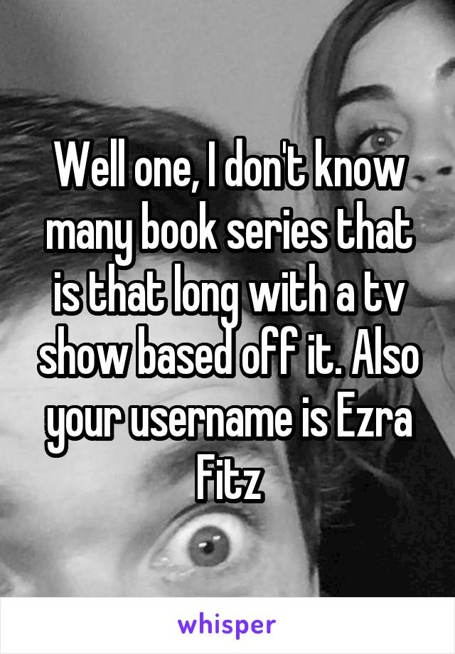 Well one, I don't know many book series that is that long with a tv show based off it. Also your username is Ezra Fitz