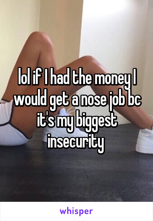 lol if I had the money I would get a nose job bc it's my biggest insecurity 