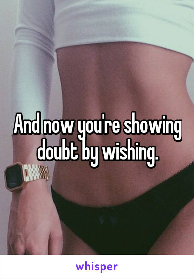 And now you're showing doubt by wishing.