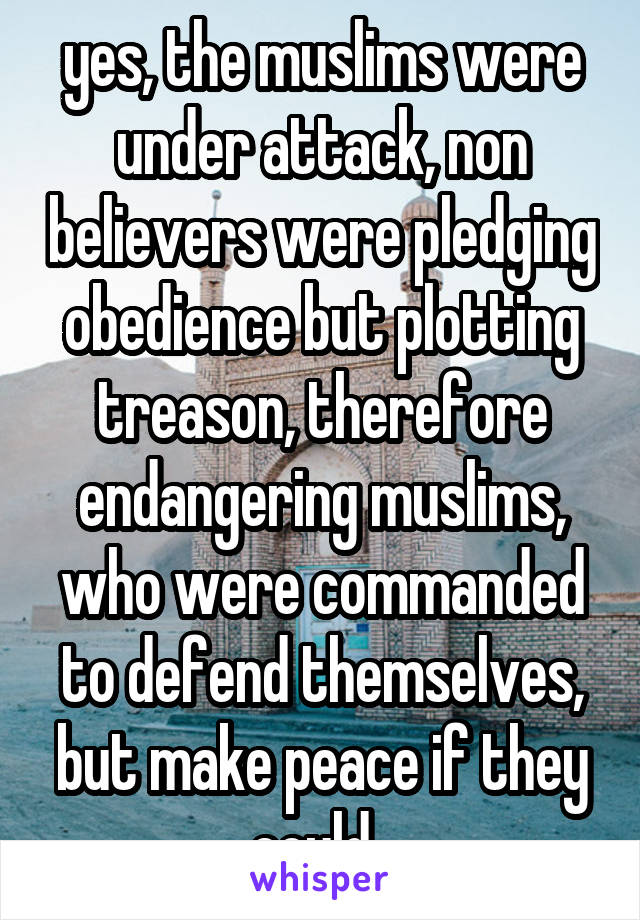 yes, the muslims were under attack, non believers were pledging obedience but plotting treason, therefore endangering muslims, who were commanded to defend themselves, but make peace if they could. 