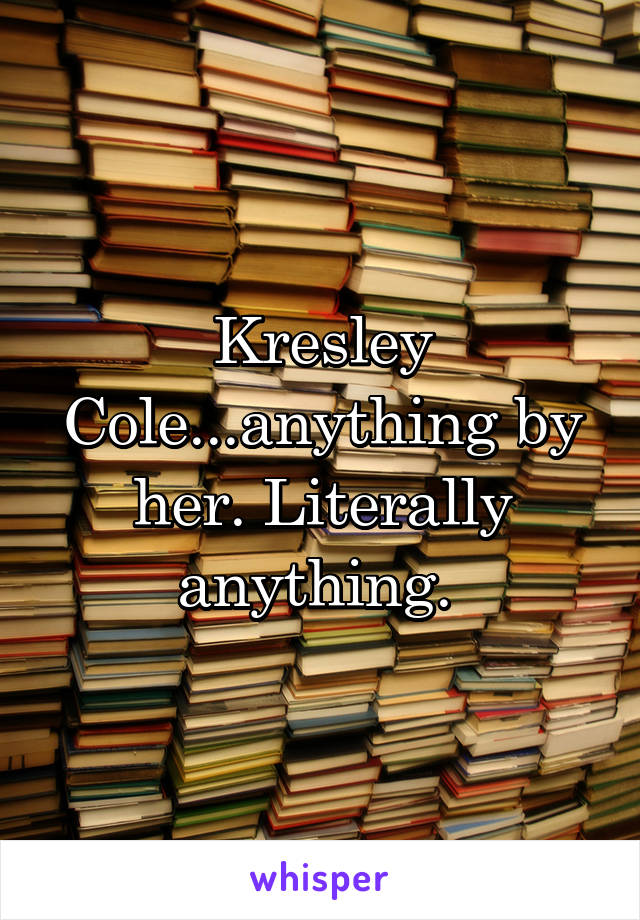 Kresley Cole...anything by her. Literally anything. 