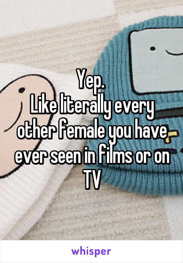 Yep. 
Like literally every other female you have ever seen in films or on TV