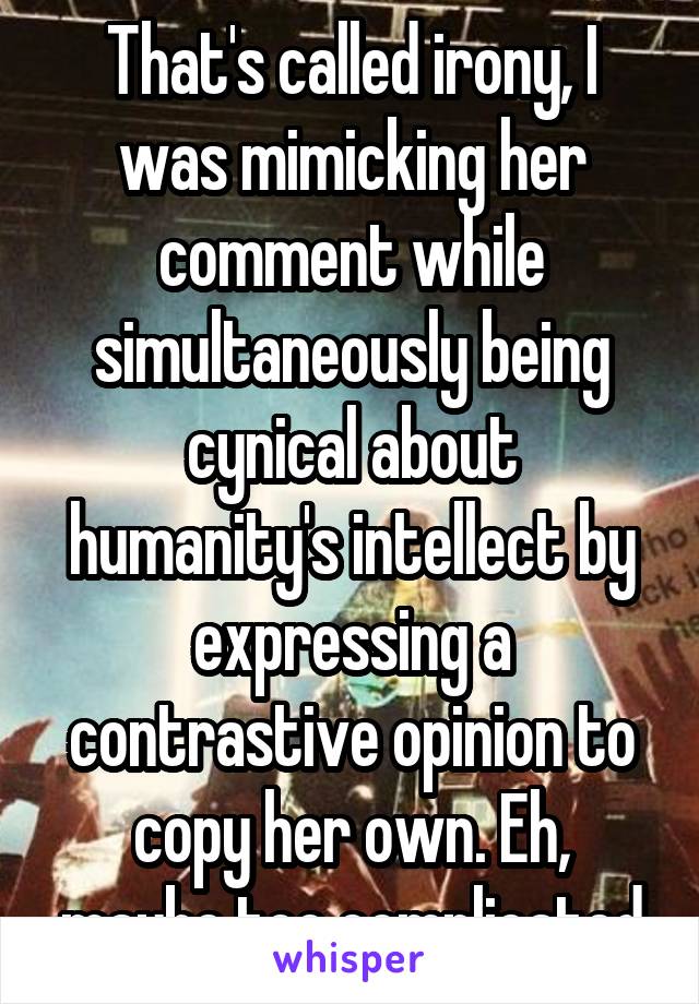 That's called irony, I was mimicking her comment while simultaneously being cynical about humanity's intellect by expressing a contrastive opinion to copy her own. Eh, maybe too complicated