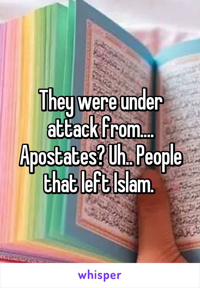 They were under attack from.... Apostates? Uh.. People that left Islam. 