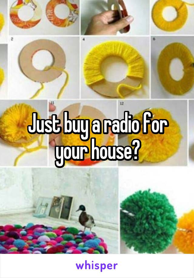 Just buy a radio for your house?