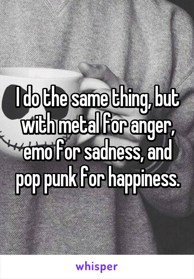 I do the same thing, but with metal for anger, emo for sadness, and pop punk for happiness.