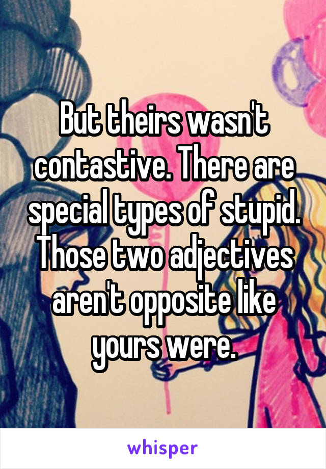 But theirs wasn't contastive. There are special types of stupid. Those two adjectives aren't opposite like yours were.